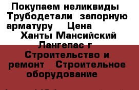 Покупаем неликвиды. Трубодетали, запорную арматуру. › Цена ­ 150 000 - Ханты-Мансийский, Лангепас г. Строительство и ремонт » Строительное оборудование   